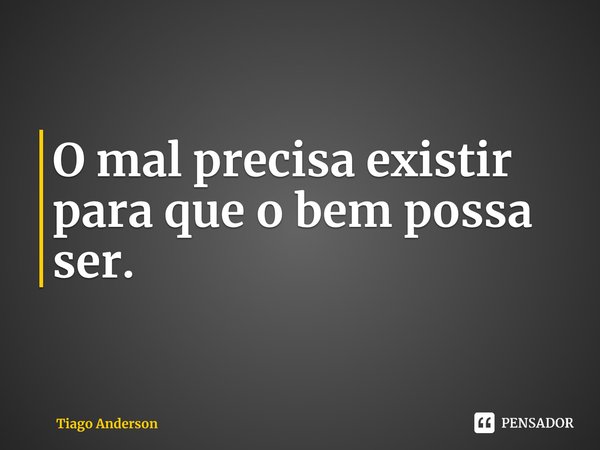 ⁠O mal precisa existir para que o bem possa ser.... Frase de Tiago Anderson.
