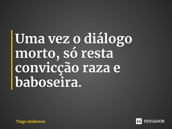 ⁠Uma vez o diálogo morto, só resta convicção raza e baboseira.... Frase de Tiago Anderson.