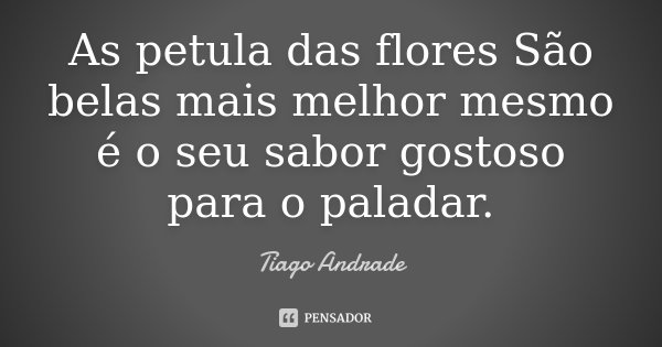 As petula das flores São belas mais melhor mesmo é o seu sabor gostoso para o paladar.... Frase de Tiago Andrade.