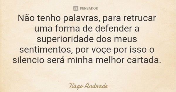 Não tenho palavras, para retrucar uma forma de defender a superioridade dos meus sentimentos, por voçe por isso o silencio será minha melhor cartada.... Frase de Tiago Andrade.