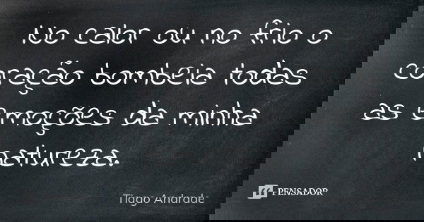 No calor ou no frio o coração bombeia todas as emoções da minha natureza.... Frase de Tiago Andrade.