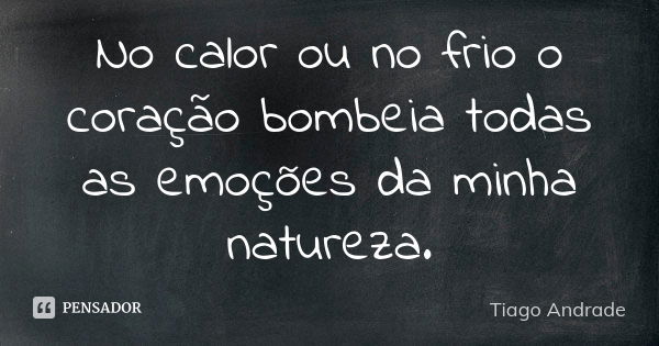 No calor ou no frio o coração bombeia todas as emoções da minha natureza.... Frase de Tiago Andrade.