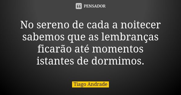 No sereno de cada a noitecer sabemos que as lembranças ficarão até momentos istantes de dormimos.... Frase de Tiago Andrade.