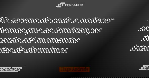 No sereno de cada a noitecer sabemos que as lembranças ficarão até momentos istantes de dormimos.... Frase de Tiago Andrade.