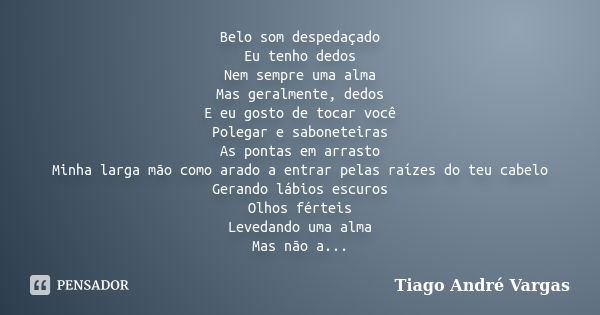 Belo som despedaçado Eu tenho dedos Nem sempre uma alma Mas geralmente, dedos E eu gosto de tocar você Polegar e saboneteiras As pontas em arrasto Minha larga m... Frase de Tiago André Vargas.