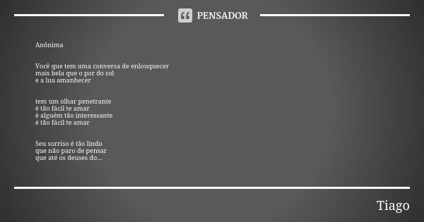 Anônima Você que tem uma conversa de enlouquecer mais bela que o por do sol e a lua amanhecer tem um olhar penetrante é tão fácil te amar é alguém tão interessa... Frase de Tiago.