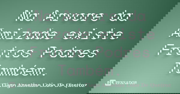 Na Arvore da Amizade existe Frutos Podres Também.... Frase de Tiago Anselmo Lobo De Queiroz.