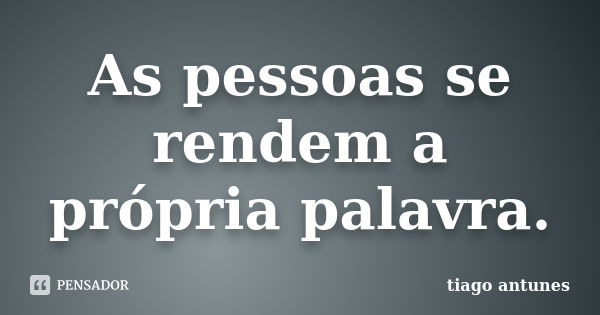 As pessoas se rendem a própria palavra.... Frase de tiago antunes.