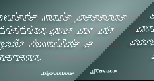 existe mais pessoas antiética,que as de coração humilde e sereno.... Frase de tiago antunes.