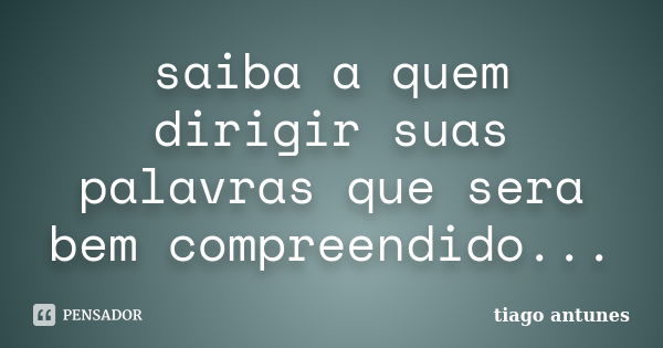 saiba a quem dirigir suas palavras que sera bem compreendido...... Frase de tiago antunes.