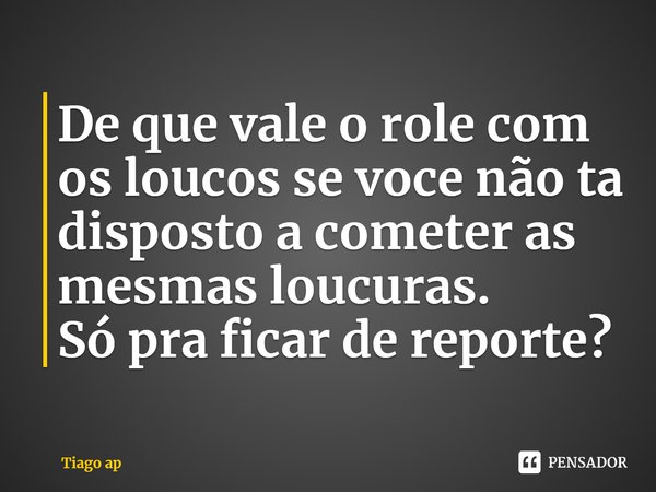 ⁠De que vale o role com os loucos se você não ta disposto a cometer as mesmas loucuras.
Só pra ficar de reporte?... Frase de Tiago ap.