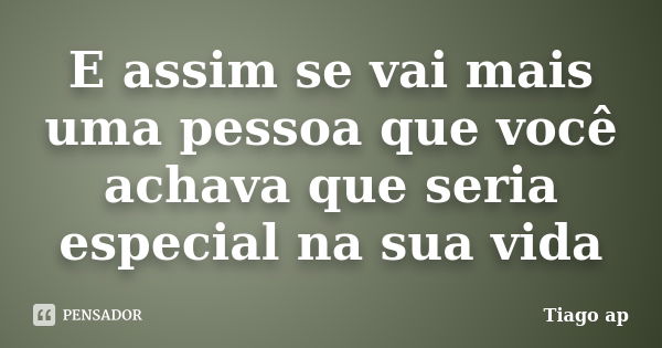 E assim se vai mais uma pessoa que você achava que seria especial na sua vida... Frase de Tiago ap.