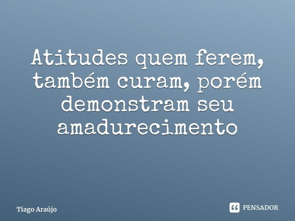 Atitudes quem ferem, também curam, porém demonstram seu amadurecimento ⁠... Frase de Tiago Araújo.