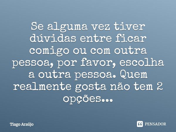 Se alguma vez tiver dúvidas entre ficar comigo ou com outra pessoa, por favor, escolha a outra pessoa. Quem realmente gosta não tem 2 opções...... Frase de Tiago Araujo.