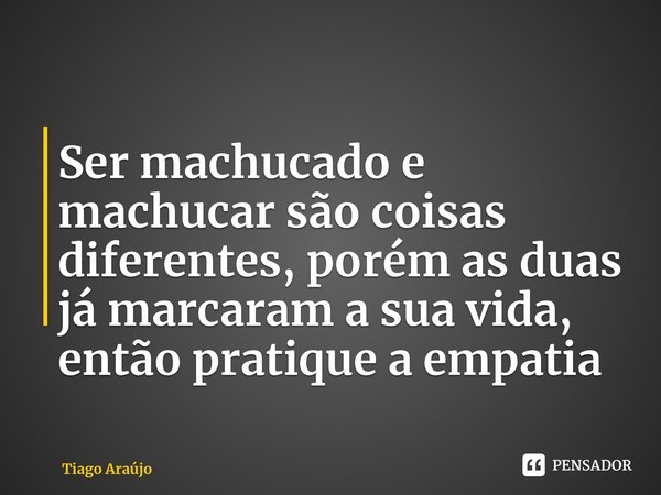 ⁠Ser machucado e machucar são coisas diferentes, porém as duas já marcaram a sua vida, então pratique a empatia... Frase de Tiago Araújo.
