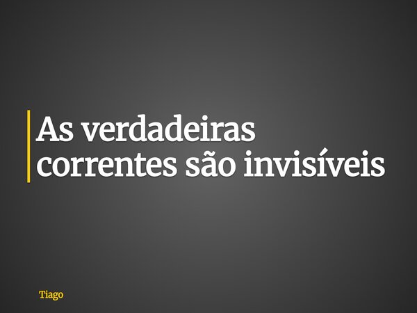 As verdadeiras correntes são invisíveis... Frase de Tiago.