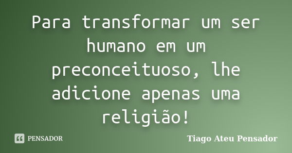 Para transformar um ser humano em um preconceituoso, lhe adicione apenas uma religião!... Frase de Tiago Ateu Pensador.