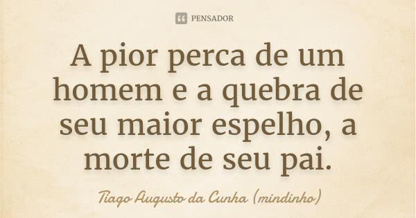 A pior perca de um homem e a quebra de seu maior espelho, a morte de seu pai.... Frase de Tiago Augusto da Cunha (mindinho).