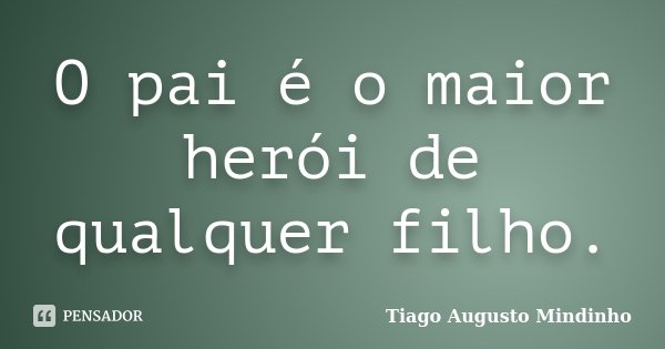 O pai é o maior herói de qualquer filho.... Frase de Tiago Augusto Mindinho.