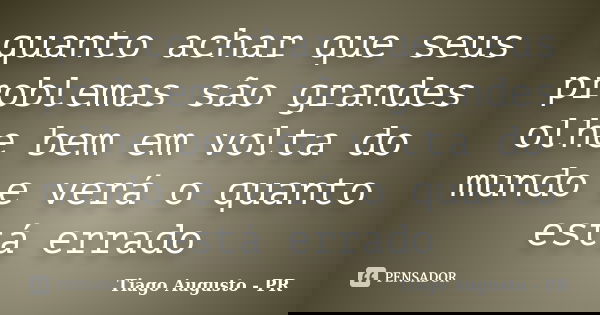 quanto achar que seus problemas são grandes olhe bem em volta do mundo e verá o quanto está errado... Frase de Tiago Augusto - PR.