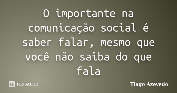 O importante na comunicação social é saber falar, mesmo que você não saiba do que fala... Frase de Tiago Azevedo.