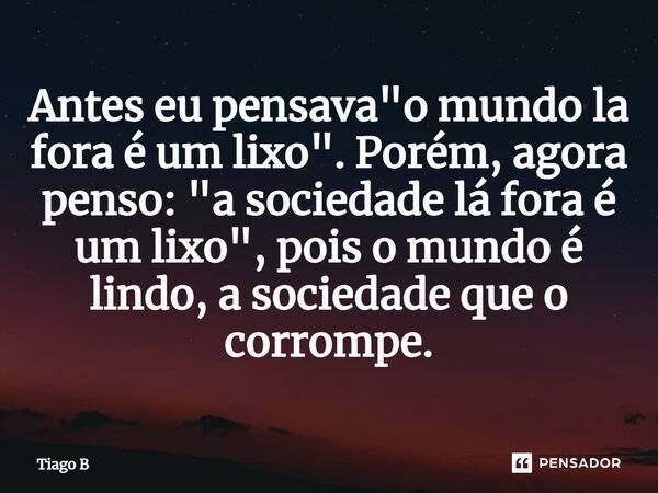 Antes eu pensava "o mundo la fora é um lixo". Porém, agora penso: "a sociedade lá fora é um lixo", pois o mundo é lindo, a soci⁠edade que o ... Frase de Tiago B.