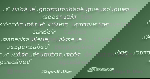 A vida é oportunidade que só quem nasce têm Existir não é viver, aproveite também De maneira leve, livre e responsável Ame, torne a vida de outro mais agradável... Frase de Tiago B. Dias.