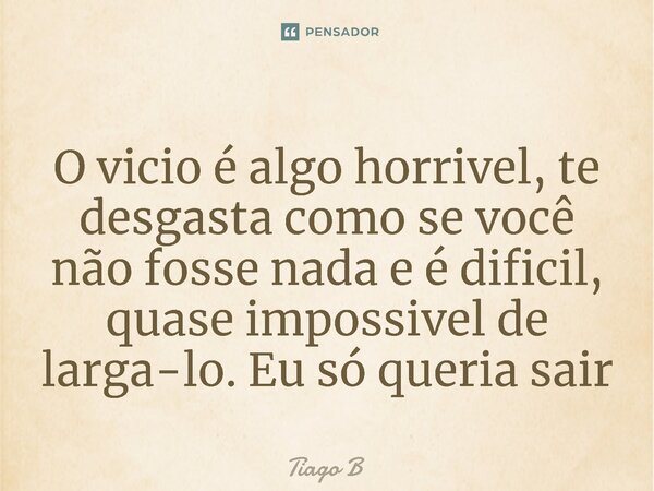 O vicio é algo horrivel, te desgasta como se você não fosse nada e é dificil, quase impossivel de larga-lo. Eu só queria sair⁠... Frase de Tiago B.