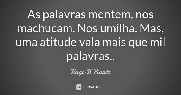 As palavras mentem, nos machucam. Nos umilha. Mas, uma atitude vala mais que mil palavras..... Frase de Tiago B Pinata.