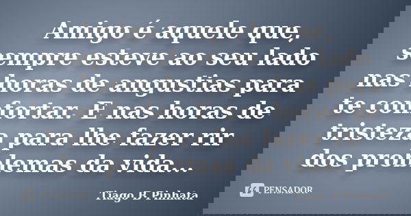 Amigo é aquele que, sempre esteve ao seu lado nas horas de angustias para te confortar. E nas horas de tristeza para lhe fazer rir dos problemas da vida...... Frase de Tiago B Pinhata.