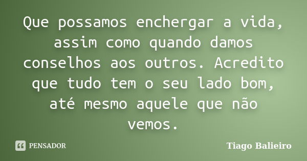 Que possamos enchergar a vida, assim como quando damos conselhos aos outros. Acredito que tudo tem o seu lado bom, até mesmo aquele que não vemos.... Frase de Tiago Balieiro.