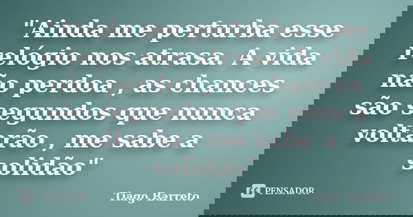 "Ainda me perturba esse relógio nos atrasa. A vida não perdoa , as chances são segundos que nunca voltarão , me sabe a solidão"... Frase de Tiago Barreto.