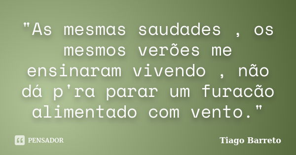 "As mesmas saudades , os mesmos verões me ensinaram vivendo , não dá p'ra parar um furacão alimentado com vento."... Frase de Tiago Barreto.