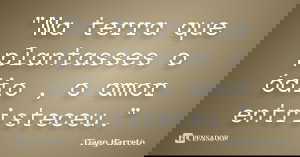 "Na terra que plantasses o ódio , o amor entristeceu."... Frase de Tiago Barreto.