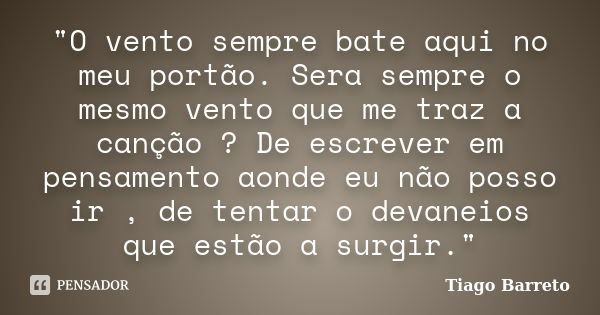 "O vento sempre bate aqui no meu portão. Sera sempre o mesmo vento que me traz a canção ? De escrever em pensamento aonde eu não posso ir , de tentar o dev... Frase de Tiago Barreto.