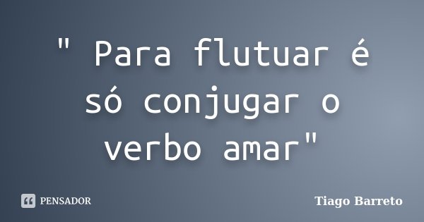 " Para flutuar é só conjugar o verbo amar"... Frase de Tiago Barreto.