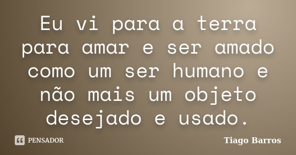 Eu vi para a terra para amar e ser amado como um ser humano e não mais um objeto desejado e usado.... Frase de Tiago Barros.