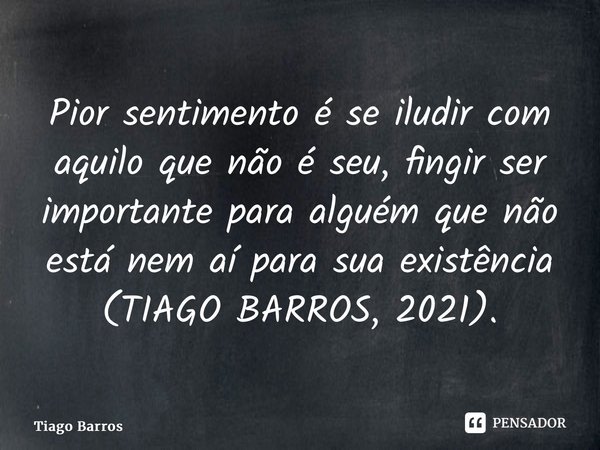 ⁠Pior sentimento é se iludir com aquilo que não é seu, fingir ser importante para alguém que não está nem aí para sua existência (TIAGO BARROS, 2021).... Frase de Tiago Barros.