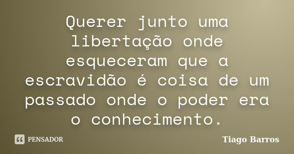 Querer junto uma libertação onde esqueceram que a escravidão é coisa de um passado onde o poder era o conhecimento.... Frase de Tiago Barros.