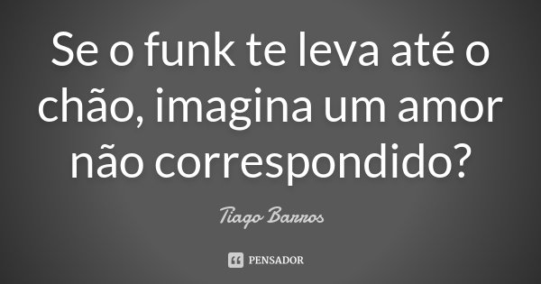 Se o funk te leva até o chão, imagina um amor não correspondido?... Frase de Tiago Barros.