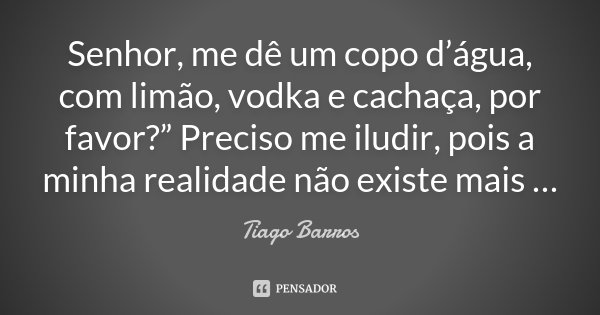 Senhor, me dê um copo d’água, com limão, vodka e cachaça, por favor?” Preciso me iludir, pois a minha realidade não existe mais …... Frase de Tiago Barros.