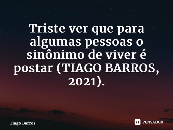 Triste ver que para algumas pessoas o sinônimo de viver é postar (TIAGO BARROS, 2021). ⁠... Frase de Tiago Barros.