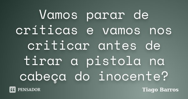Vamos parar de críticas e vamos nos criticar antes de tirar a pistola na cabeça do inocente?... Frase de Tiago Barros.