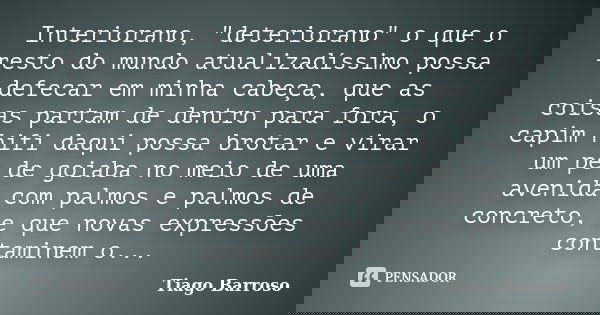 Interiorano, "deteriorano" o que o resto do mundo atualizadíssimo possa defecar em minha cabeça, que as coisas partam de dentro para fora, o capim hif... Frase de Tiago Barroso.