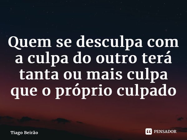 ⁠Quem se desculpa com a culpa do outro terá tanta ou mais culpa que o próprio culpado... Frase de Tiago Beirão.