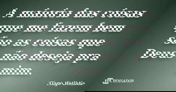 A maioria das coisas que me fazem bem são as coisas que Deus não deseja pra mim.... Frase de Tiago Belinha.