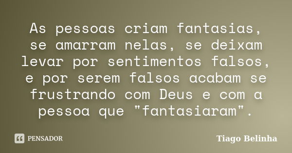 As pessoas criam fantasias, se amarram nelas, se deixam levar por sentimentos falsos, e por serem falsos acabam se frustrando com Deus e com a pessoa que "... Frase de Tiago Belinha.