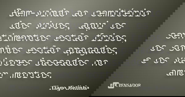 Bem-vindo ao cemitério dos vivos, aqui os sentimentos estão frios, os sonhos estão apagados, e os valores baseados no amor mortos.... Frase de Tiago Belinha.