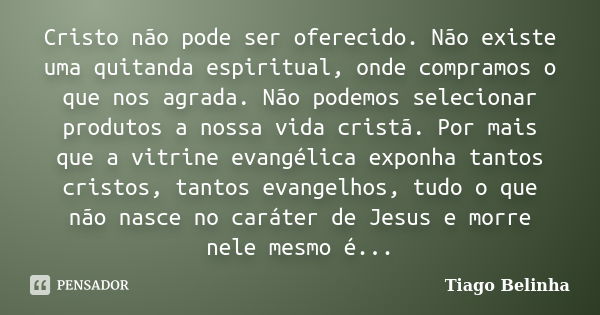 Cristo não pode ser oferecido. Não existe uma quitanda espiritual, onde compramos o que nos agrada. Não podemos selecionar produtos a nossa vida cristã. Por mai... Frase de Tiago Belinha.