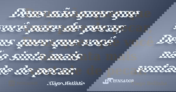 Deus não quer que você pare de pecar, Deus quer que você não sinta mais vontade de pecar.... Frase de Tiago Belinha.